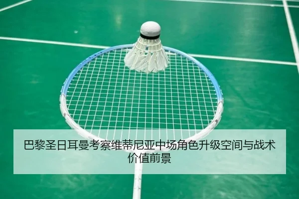 巴黎圣日耳曼考察维蒂尼亚中场角色升级空间与战术价值前景