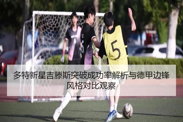 多特新星吉滕斯突破成功率解析与德甲边锋风格对比观察