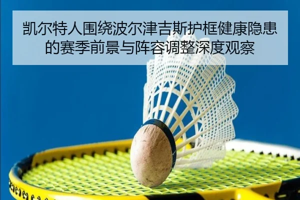 凯尔特人围绕波尔津吉斯护框健康隐患的赛季前景与阵容调整深度观察