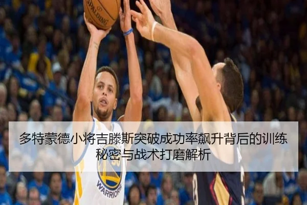 多特蒙德小将吉滕斯突破成功率飙升背后的训练秘密与战术打磨解析