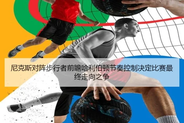 尼克斯对阵步行者前瞻哈利伯顿节奏控制决定比赛最终走向之争