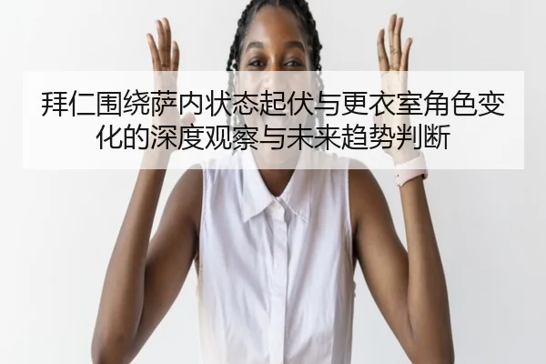 拜仁围绕萨内状态起伏与更衣室角色变化的深度观察与未来趋势判断