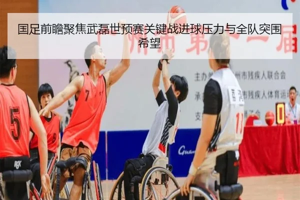 国足前瞻聚焦武磊世预赛关键战进球压力与全队突围希望