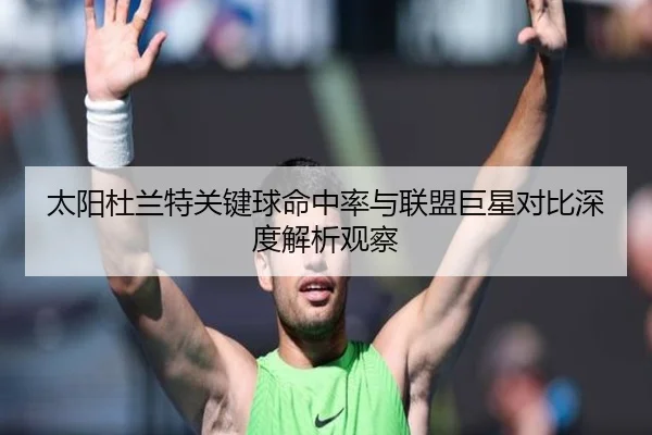 太阳杜兰特关键球命中率与联盟巨星对比深度解析观察
