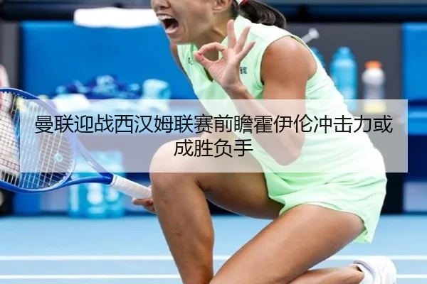 曼联迎战西汉姆联赛前瞻霍伊伦冲击力或成胜负手